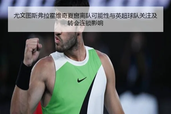 尤文图斯弗拉霍维奇夏窗离队可能性与英超球队关注及转会连锁影响 | kaiyun