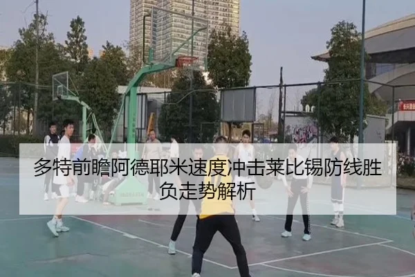 多特前瞻阿德耶米速度冲击莱比锡防线胜负走势解析