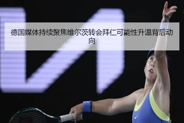 德国媒体持续聚焦维尔茨转会拜仁可能性升温背后动向 | kaiyun