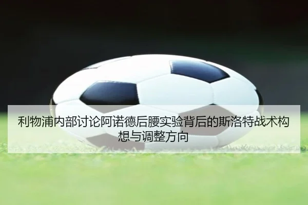 利物浦内部讨论阿诺德后腰实验背后的斯洛特战术构想与调整方向