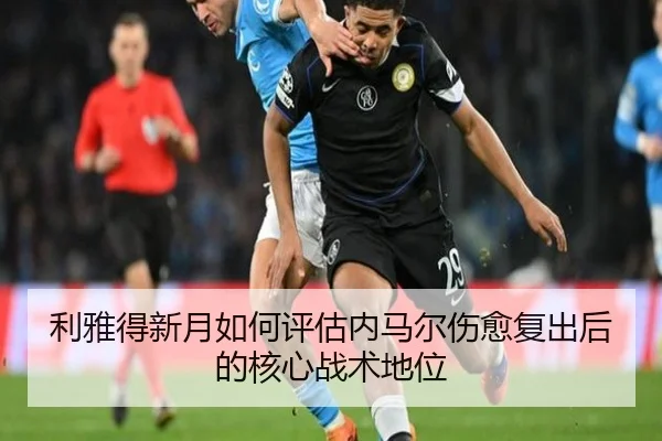 利雅得新月如何评估内马尔伤愈复出后的核心战术地位
