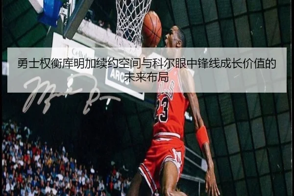 勇士权衡库明加续约空间与科尔眼中锋线成长价值的未来布局（kaiyun）